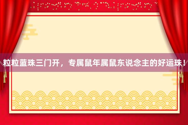 粒粒蓝珠三门开，专属鼠年属鼠东说念主的好运珠！
