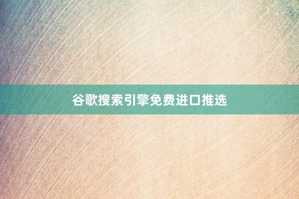 谷歌搜索引擎免费进口推选