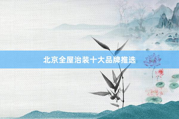 北京全屋治装十大品牌推选